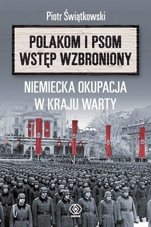 Piotr Świątkowski
Polakom i psom wstęp wzbroniony
Niemiecka okupacja w Kraju Warty