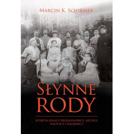 Marcin K. Schirmer
Słynne rody
Wybitni polscy przemysłowcy, artyści, politycy i naukowcy