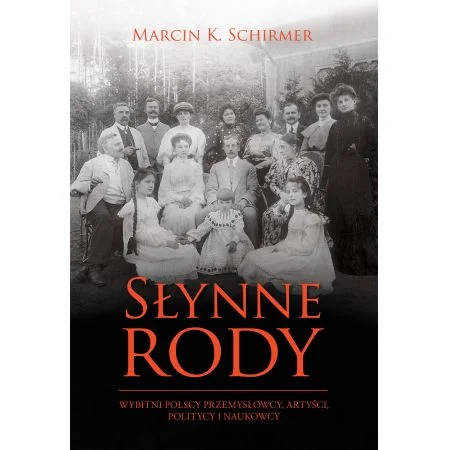 Marcin K. Schirmer
Słynne rody
Wybitni polscy przemysłowcy, artyści, politycy i naukowcy