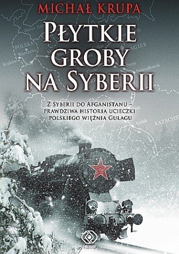 Michał Krupa
Płytkie groby na Syberii
Z Syberii do Afganistanu-prawdziwa historia ucieczki polskiego więźnia z gułagu