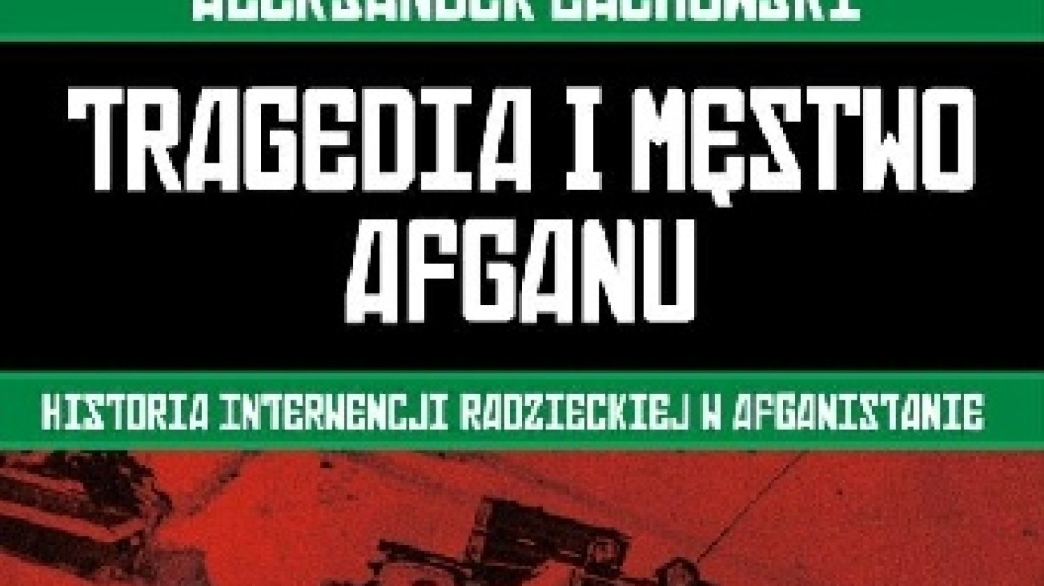 Aleksander Lachowski
Tragedia i męstwo Afganu
Historia radzieckiej interwencji w Afganistanie