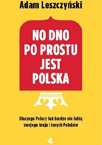 Adam Leszczyński
No dno po prostu jest Polska
Dlaczego Polacy tak bardzo nie lubią swojego kraju i innych Polaków