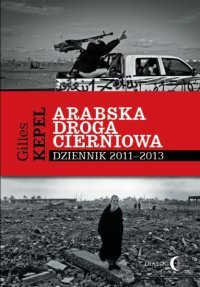 Gilles Kepel
Arabska droga cierniowa
Dziennik 2011-2013