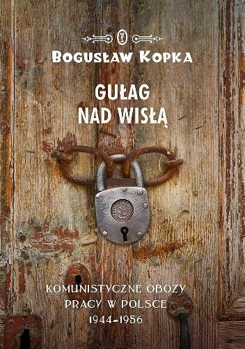 Bogusław Kopka
Gułag nad Wisłą
Komunistyczne obozy pracy w Polsce 1944-1956