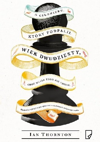 Ian Thornton
O człowieku, który podpalił wiek dwudziesty, choć wcale tego nie chciał