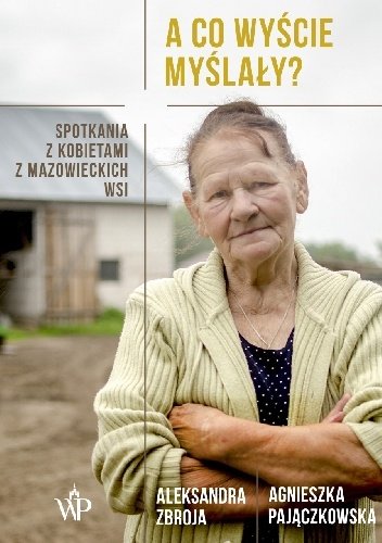 Agnieszka Pajączkowska
Aleksandra Zbroja
A co wyście myślały?
Spotkania z kobietami z mazowieckich wsi