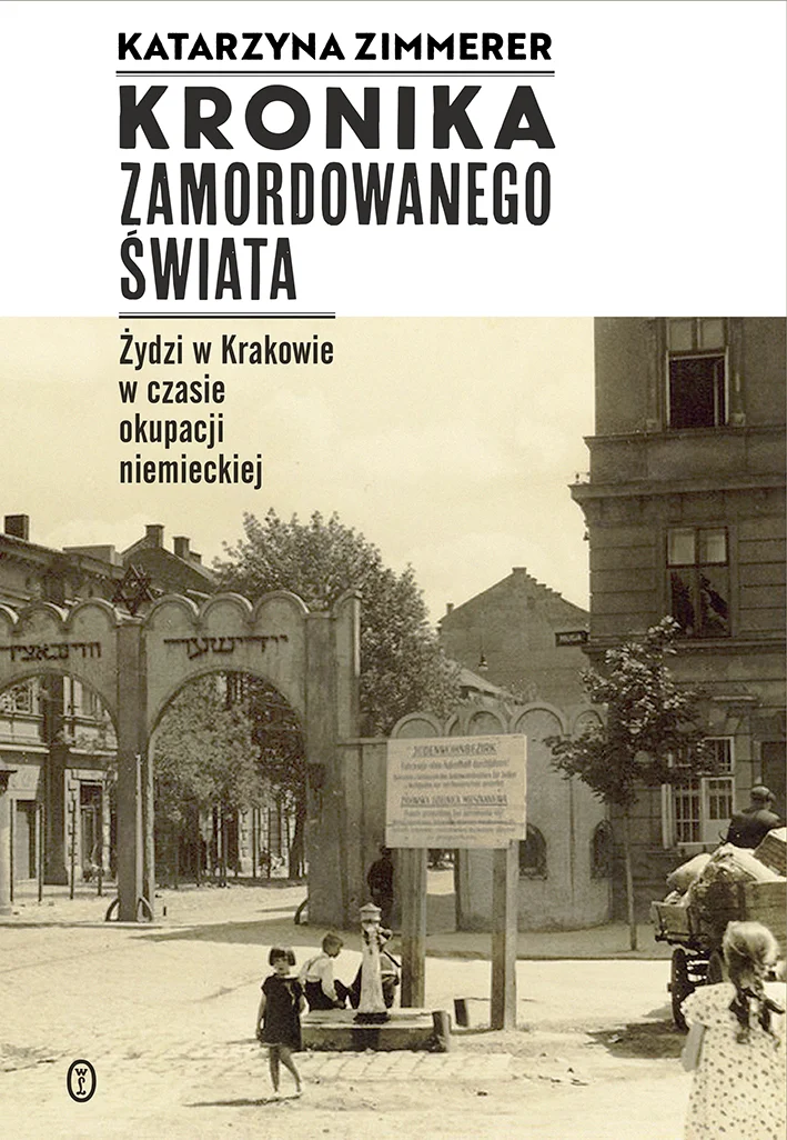 Katarzyna Zimmerer
Kronika zamordowanego świata
Żydzi w Krakowie w czasie okupacji niemieckiej