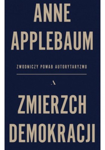 Anne Applebaum
Zmierzch demokracji
Zwodniczy powab autorytaryzmu
