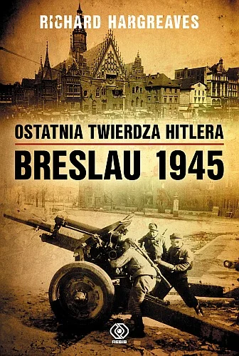 Richard Hargreaves
Ostatnia twierdza Hitlera
Breslau 1945